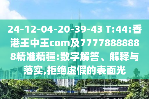 24-12-04-20-39-43 T:44:香港王中王com及77778888888精準精疆:數(shù)字解答、解釋與落實,拒絕虛假的表面光