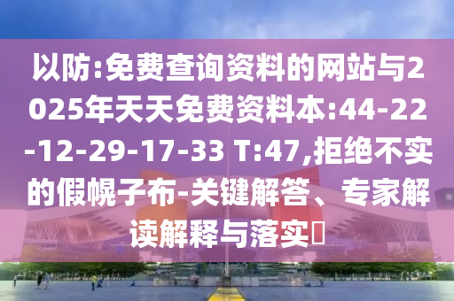 以防:免費查詢資料的網(wǎng)站與2025年天天免費資料本:44-22-12-29-17-33 T:47,拒絕不實的假幌子布-關(guān)鍵解答、專家解讀解釋與落實?