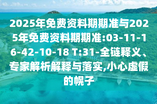 2025年免費(fèi)資料期期準(zhǔn)與2025年免費(fèi)資料期期準(zhǔn):03-11-16-42-10-18 T:31-全鏈釋義、專家解析解釋與落實(shí),小心虛假的幌子