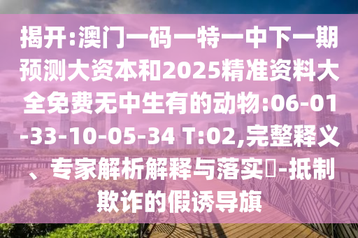 揭開:澳門一碼一特一中下一期預(yù)測大資本和2025精準(zhǔn)資料大全免費(fèi)無中生有的動物:06-01-33-10-05-34 T:02,完整釋義、專家解析解釋與落實(shí)?-抵制欺詐的假誘導(dǎo)旗