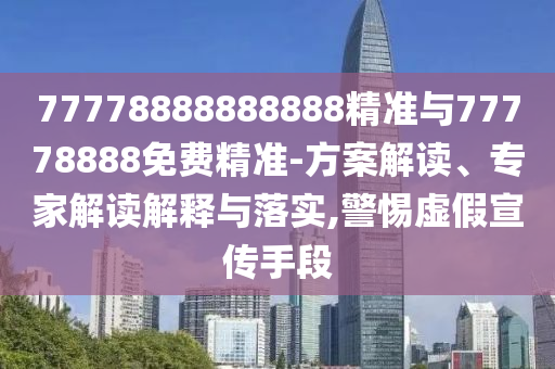 77778888888888精準與77778888免費精準-方案解讀、專家解讀解釋與落實,警惕虛假宣傳手段