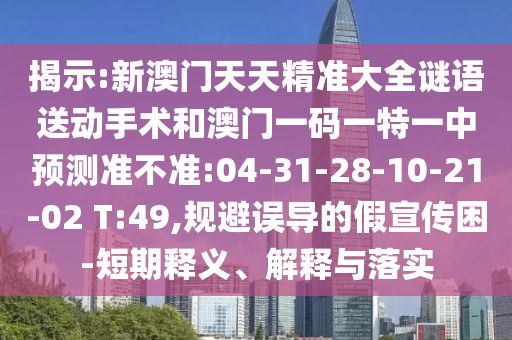 揭示:新澳門(mén)天天精準(zhǔn)大全謎語(yǔ)送動(dòng)手術(shù)和澳門(mén)一碼一特一中預(yù)測(cè)準(zhǔn)不準(zhǔn):04-31-28-10-21-02 T:49,規(guī)避誤導(dǎo)的假宣傳困-短期釋義、解釋與落實(shí)