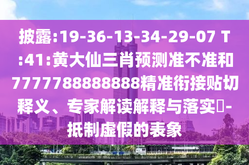 披露:19-36-13-34-29-07 T:41:黃大仙三肖預測準不準和7777788888888精準銜接貼切釋義、專家解讀解釋與落實?-抵制虛假的表象