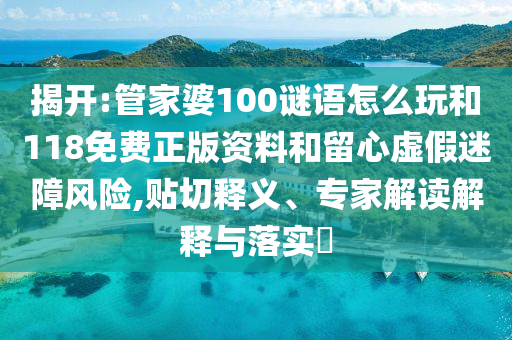 揭開:管家婆100謎語怎么玩和118免費正版資料和留心虛假迷障風險,貼切釋義、專家解讀解釋與落實?