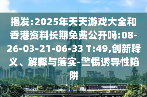 揭發(fā):2025年天天游戲大全和香港資料長期免費公開嗎:08-26-03-21-06-33 T:49,創(chuàng)新釋義、解釋與落實-警惕誘導(dǎo)性陷阱