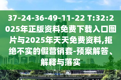 37-24-36-49-11-22 T:32:2025年正版資料免費下載入口圖片與2025年天天免費資料,拒絕不實的假營銷套-預案解答、解釋與落實
