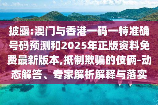 披露:澳門與香港一碼一特準確號碼預測和2025年正版資料免費最新版本,抵制欺騙的伎倆-動態(tài)解答、專家解析解釋與落實