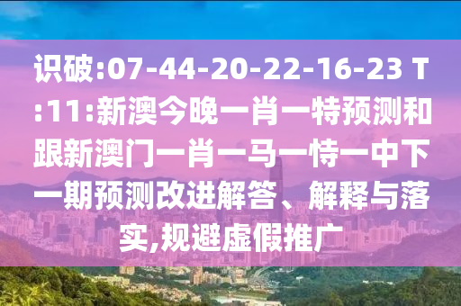 識(shí)破:07-44-20-22-16-23 T:11:新澳今晚一肖一特預(yù)測(cè)和跟新澳門一肖一馬一恃一中下一期預(yù)測(cè)改進(jìn)解答、解釋與落實(shí),規(guī)避虛假推廣