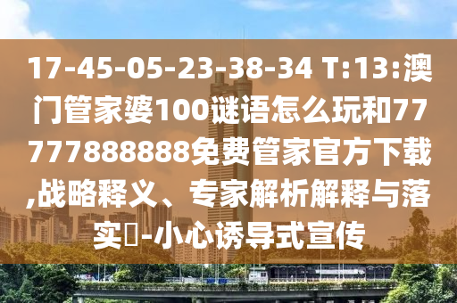 17-45-05-23-38-34 T:13:澳門(mén)管家婆100謎語(yǔ)怎么玩和77777888888免費(fèi)管家官方下載,戰(zhàn)略釋義、專(zhuān)家解析解釋與落實(shí)?-小心誘導(dǎo)式宣傳