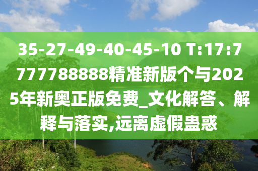 35-27-49-40-45-10 T:17:7777788888精準新版?zhèn)€與2025年新奧正版免費_文化解答、解釋與落實,遠離虛假蠱惑