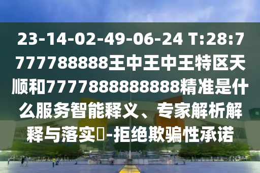 23-14-02-49-06-24 T:28:7777788888王中王中王特區(qū)天順和7777888888888精準是什么服務智能釋義、專家解析解釋與落實?-拒絕欺騙性承諾
