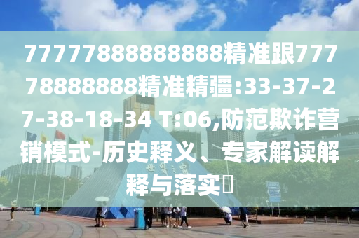 77777888888888精準跟77778888888精準精疆:33-37-27-38-18-34 T:06,防范欺詐營銷模式-歷史釋義、專家解讀解釋與落實?
