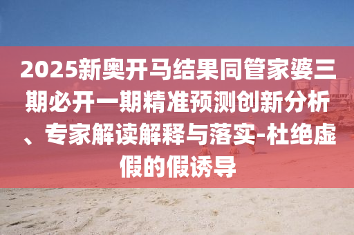 2025新奧開馬結果同管家婆三期必開一期精準預測創(chuàng)新分析、專家解讀解釋與落實-杜絕虛假的假誘導