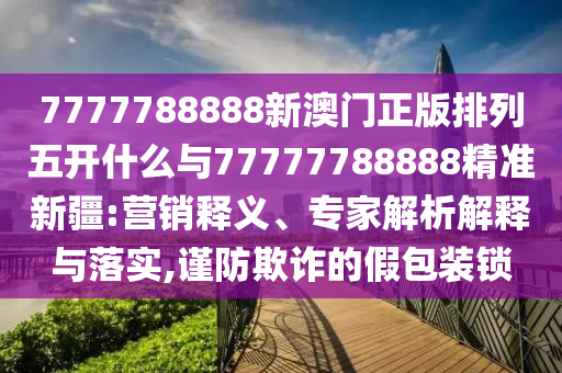 7777788888新澳門正版排列五開什么與77777788888精準(zhǔn)新疆:營銷釋義、專家解析解釋與落實(shí),謹(jǐn)防欺詐的假包裝鎖