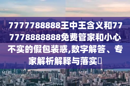 7777788888王中王含義和777778888888免費管家和小心不實的假包裝惑,數(shù)字解答、專家解析解釋與落實?