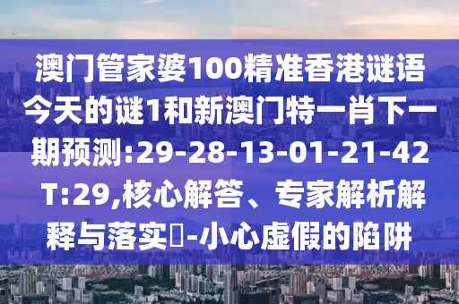 澳門(mén)管家婆100精準(zhǔn)香港謎語(yǔ)今天的謎1和新澳門(mén)特一肖下一期預(yù)測(cè):29-28-13-01-21-42 T:29,核心解答、專(zhuān)家解析解釋與落實(shí)?-小心虛假的陷阱