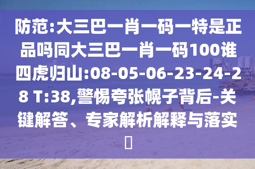 防范:大三巴一肖一碼一特是正品嗎同大三巴一肖一碼100誰(shuí)四虎歸山:08-05-06-23-24-28 T:38,警惕夸張幌子背后-關(guān)鍵解答、專(zhuān)家解析解釋與落實(shí)?