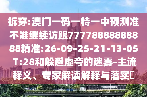 拆穿:澳門一碼一特一中預測準不準繼續(xù)訪跟77778888888888精準:26-09-25-21-13-05 T:28和躲避虛夸的迷霧-主流釋義、專家解讀解釋與落實?