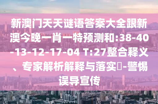 新澳門天天謎語答案大全跟新澳今晚一肖一特預(yù)測和:38-40-13-12-17-04 T:27整合釋義、專家解析解釋與落實?-警惕誤導(dǎo)宣傳
