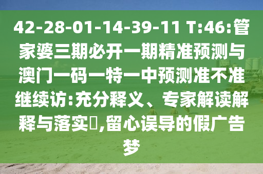 42-28-01-14-39-11 T:46:管家婆三期必開一期精準(zhǔn)預(yù)測(cè)與澳門一碼一特一中預(yù)測(cè)準(zhǔn)不準(zhǔn)繼續(xù)訪:充分釋義、專家解讀解釋與落實(shí)?,留心誤導(dǎo)的假?gòu)V告夢(mèng)