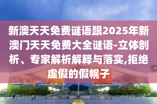 新澳天天免費(fèi)謎語(yǔ)跟2025年新澳門(mén)天天免費(fèi)大全謎語(yǔ)-立體剖析、專(zhuān)家解析解釋與落實(shí),拒絕虛假的假幌子