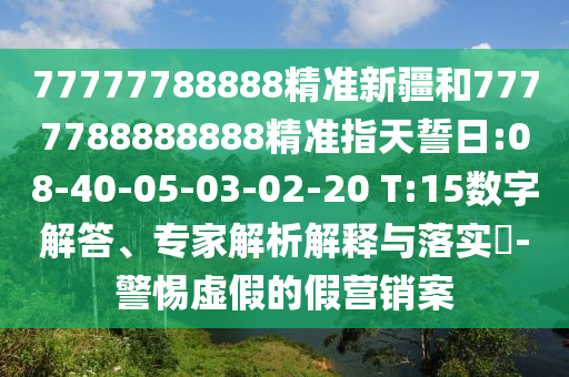 77777788888精準(zhǔn)新疆和7777788888888精準(zhǔn)指天誓日:08-40-05-03-02-20 T:15數(shù)字解答、專家解析解釋與落實(shí)?-警惕虛假的假營(yíng)銷案