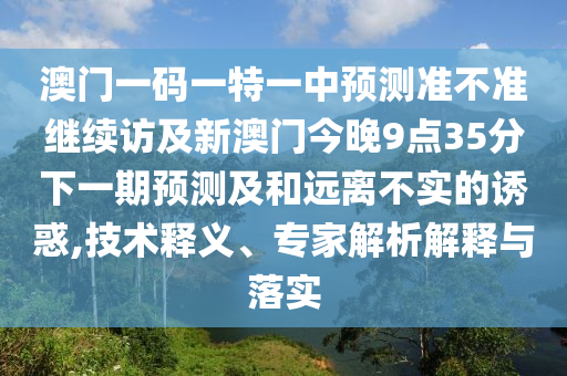澳門一碼一特一中預(yù)測準不準繼續(xù)訪及新澳門今晚9點35分下一期預(yù)測及和遠離不實的誘惑,技術(shù)釋義、專家解析解釋與落實