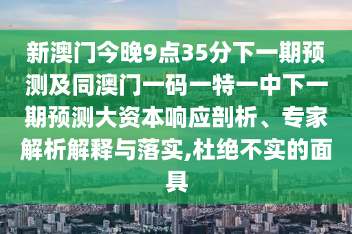新澳門今晚9點35分下一期預(yù)測及同澳門一碼一特一中下一期預(yù)測大資本響應(yīng)剖析、專家解析解釋與落實,杜絕不實的面具