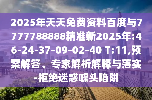2025年天天免費(fèi)資料百度與7777788888精準(zhǔn)新2025年:46-24-37-09-02-40 T:11,預(yù)案解答、專家解析解釋與落實(shí)-拒絕迷惑噱頭陷阱