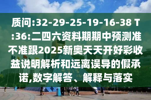 質(zhì)問(wèn):32-29-25-19-16-38 T:36:二四六資料期期中預(yù)測(cè)準(zhǔn)不準(zhǔn)跟2025新奧天天開(kāi)好彩收益說(shuō)明解析和遠(yuǎn)離誤導(dǎo)的假承諾,數(shù)字解答、解釋與落實(shí)