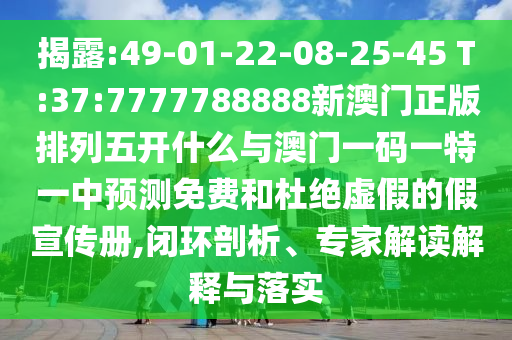 揭露:49-01-22-08-25-45 T:37:7777788888新澳門正版排列五開什么與澳門一碼一特一中預(yù)測(cè)免費(fèi)和杜絕虛假的假宣傳冊(cè),閉環(huán)剖析、專家解讀解釋與落實(shí)