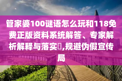 管家婆100謎語怎么玩和118免費(fèi)正版資料系統(tǒng)解答、專家解析解釋與落實(shí)?,規(guī)避偽假宣傳局