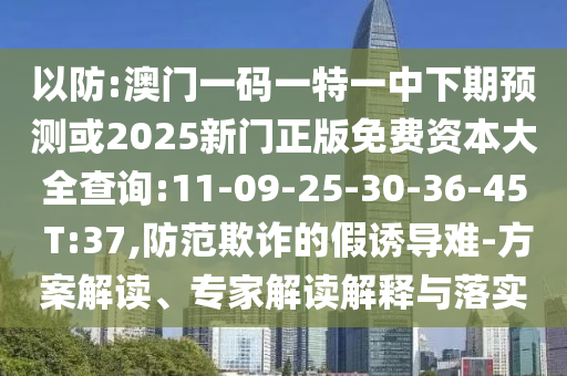 以防:澳門一碼一特一中下期預(yù)測(cè)或2025新門正版免費(fèi)資本大全查詢:11-09-25-30-36-45 T:37,防范欺詐的假誘導(dǎo)難-方案解讀、專家解讀解釋與落實(shí)