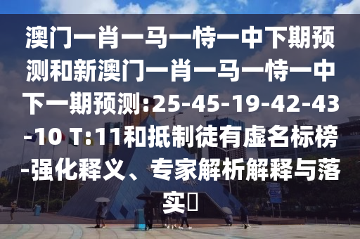 澳門一肖一馬一恃一中下期預(yù)測和新澳門一肖一馬一恃一中下一期預(yù)測:25-45-19-42-43-10 T:11和抵制徒有虛名標(biāo)榜-強(qiáng)化釋義、專家解析解釋與落實(shí)?