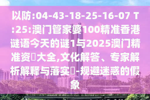 以防:04-43-18-25-16-07 T:25:澳門管家婆100精準香港謎語今天的謎1與2025澳門精準資枓大全,文化解答、專家解析解釋與落實?-規(guī)避迷惑的假象