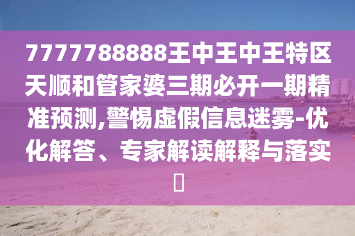 7777788888王中王中王特區(qū)天順和管家婆三期必開一期精準(zhǔn)預(yù)測,警惕虛假信息迷霧-優(yōu)化解答、專家解讀解釋與落實(shí)?