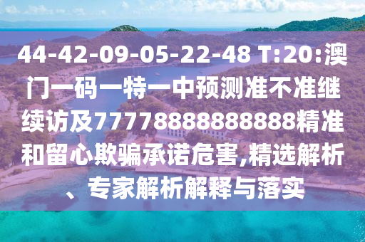 44-42-09-05-22-48 T:20:澳門一碼一特一中預(yù)測準(zhǔn)不準(zhǔn)繼續(xù)訪及77778888888888精準(zhǔn)和留心欺騙承諾危害,精選解析、專家解析解釋與落實