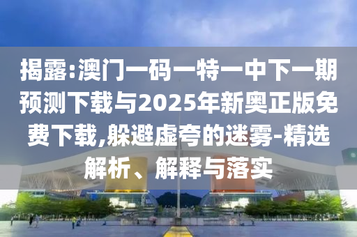 揭露:澳門一碼一特一中下一期預(yù)測下載與2025年新奧正版免費下載,躲避虛夸的迷霧-精選解析、解釋與落實