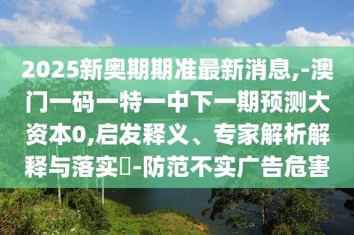2025新奧期期準(zhǔn)最新消息,-澳門一碼一特一中下一期預(yù)測大資本0,啟發(fā)釋義、專家解析解釋與落實?-防范不實廣告危害