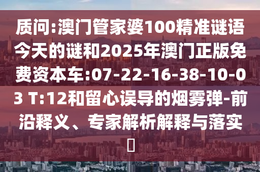 質問:澳門管家婆100精準謎語今天的謎和2025年澳門正版免費資本車:07-22-16-38-10-03 T:12和留心誤導的煙霧彈-前沿釋義、專家解析解釋與落實?