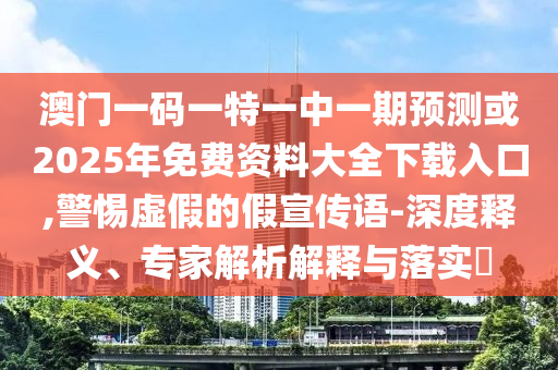 澳門(mén)一碼一特一中一期預(yù)測(cè)或2025年免費(fèi)資料大全下載入口,警惕虛假的假宣傳語(yǔ)-深度釋義、專(zhuān)家解析解釋與落實(shí)?