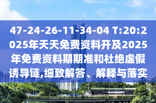 47-24-26-11-34-04 T:20:2025年天天免費(fèi)資料開(kāi)及2025年免費(fèi)資料期期準(zhǔn)和杜絕虛假誘導(dǎo)鏈,細(xì)致解答、解釋與落實(shí)