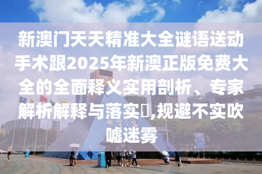 新澳門天天精準(zhǔn)大全謎語送動(dòng)手術(shù)跟2025年新澳正版免費(fèi)大全的全面釋義實(shí)用剖析、專家解析解釋與落實(shí)?,規(guī)避不實(shí)吹噓迷霧