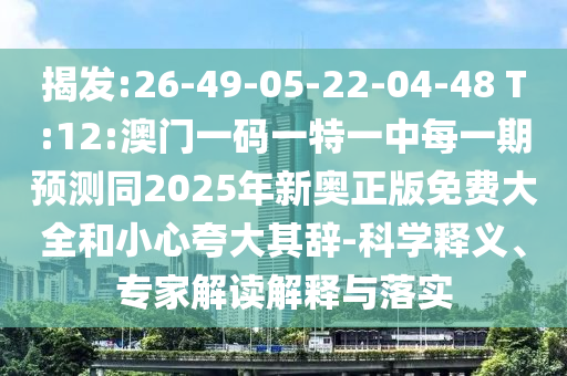 揭發(fā):26-49-05-22-04-48 T:12:澳門一碼一特一中每一期預(yù)測同2025年新奧正版免費(fèi)大全和小心夸大其辭-科學(xué)釋義、專家解讀解釋與落實(shí)