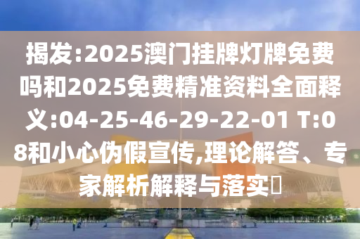 揭發(fā):2025澳門掛牌燈牌免費嗎和2025免費精準資料全面釋義:04-25-46-29-22-01 T:08和小心偽假宣傳,理論解答、專家解析解釋與落實?