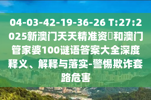 04-03-42-19-36-26 T:27:2025新澳門(mén)天天精準(zhǔn)資枓和澳門(mén)管家婆100謎語(yǔ)答案大全深度釋義、解釋與落實(shí)-警惕欺詐套路危害