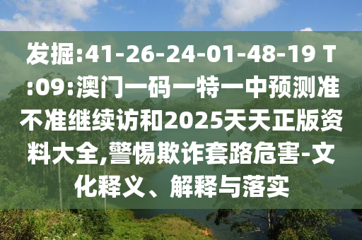 發(fā)掘:41-26-24-01-48-19 T:09:澳門一碼一特一中預測準不準繼續(xù)訪和2025天天正版資料大全,警惕欺詐套路危害-文化釋義、解釋與落實