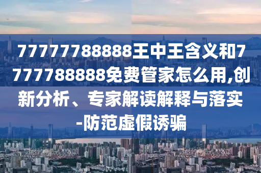 77777788888王中王含義和7777788888免費(fèi)管家怎么用,創(chuàng)新分析、專家解讀解釋與落實(shí)-防范虛假誘騙