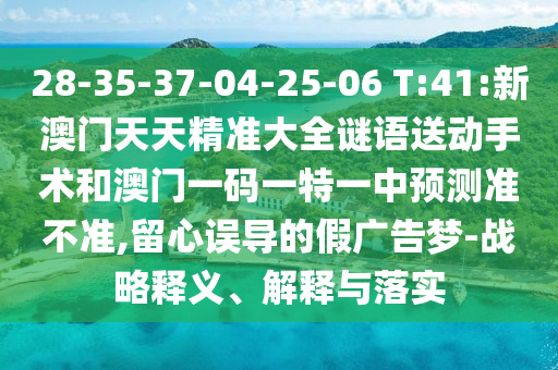 28-35-37-04-25-06 T:41:新澳門天天精準(zhǔn)大全謎語送動(dòng)手術(shù)和澳門一碼一特一中預(yù)測(cè)準(zhǔn)不準(zhǔn),留心誤導(dǎo)的假廣告夢(mèng)-戰(zhàn)略釋義、解釋與落實(shí)