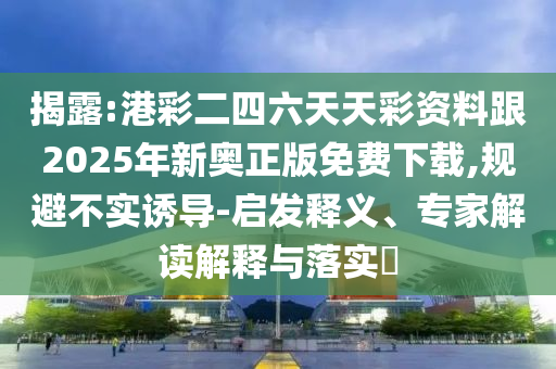 2025年新奧天天彩資料跟香港資料免費(fèi)長期公開創(chuàng)意解答、專家解析解釋與落實(shí)?,抵制不實(shí)承諾危害